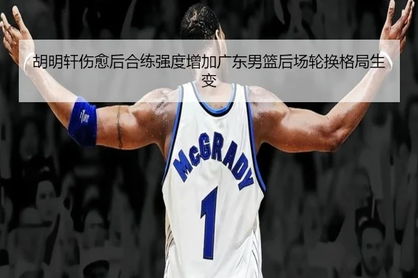 胡明轩伤愈后合练强度增加广东男篮后场轮换格局生变